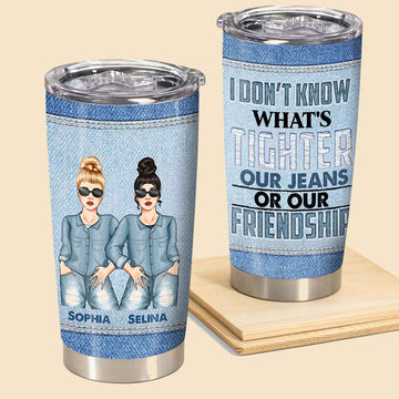 What's Tighter Our Jeans Or Our Friendship - Personalized Tumbler - Birthday, Loving, Funny Gift For Sisters, Sistas, Besties, Soul Sisters