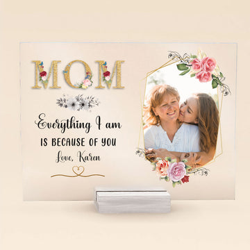 Mom, Everything I am Is Because Of You - Personalized Acrylic Plaque - Mother's Day, Loving, Birthday Gift For Mothers, Mama, Daughter